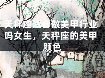 天秤座适合做美甲行业吗女生，天秤座的美甲颜色