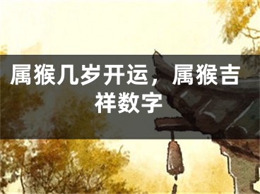 属猴几岁开运，属猴吉祥数字