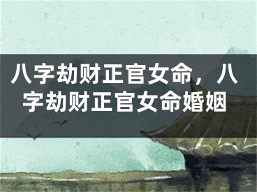 八字劫财正官女命，八字劫财正官女命婚姻