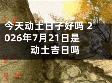 今天动土日子好吗 2026年7月21日是动土吉日吗
