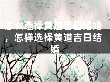怎么选择黄道吉日结婚，怎样选择黄道吉日结婚