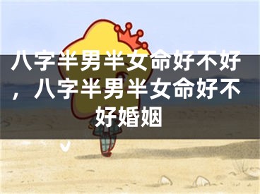 八字半男半女命好不好，八字半男半女命好不好婚姻