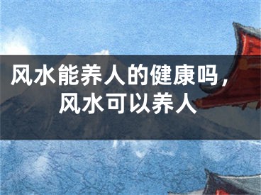 风水能养人的健康吗，风水可以养人
