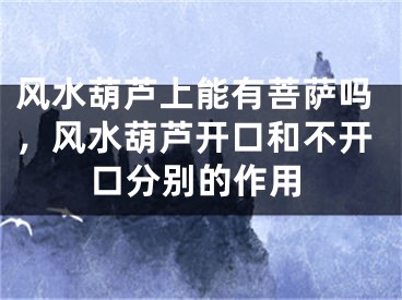 风水葫芦上能有菩萨吗,风水葫芦开口和不开口分别的作用
