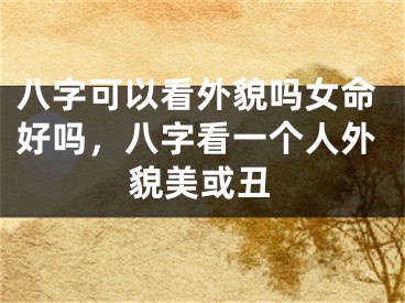 八字可以看外貌吗女命好吗,八字看一个人外貌美或丑