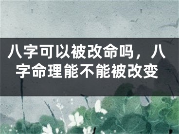 八字可以被改命吗,八字命理能不能被改变