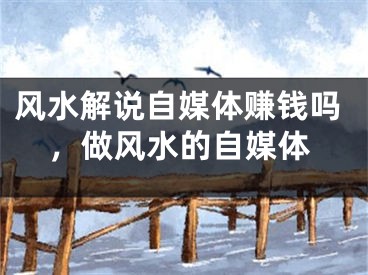 风水解说自媒体赚钱吗，做风水的自媒体