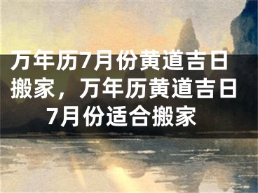 万年历7月份黄道吉日搬家，万年历黄道吉日7月份适合搬家