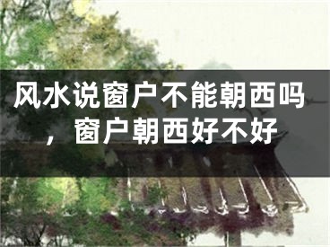 风水说窗户不能朝西吗，窗户朝西好不好