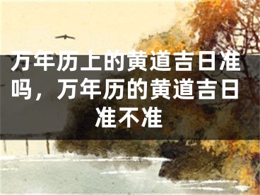 万年历上的黄道吉日准吗，万年历的黄道吉日准不准