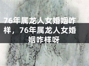 76年属龙人女婚姻咋样，76年属龙人女婚姻咋样呀