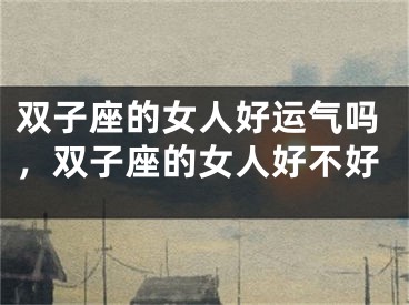 双子座的女人好运气吗，双子座的女人好不好