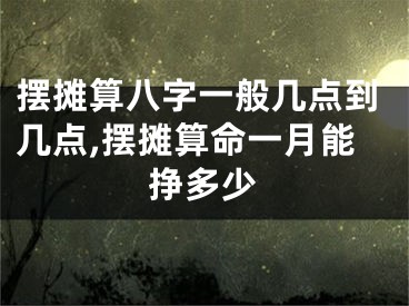 摆摊算八字一般几点到几点,摆摊算命一月能挣多少