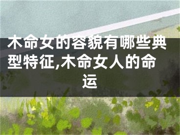 木命女的容貌有哪些典型特征,木命女人的命运