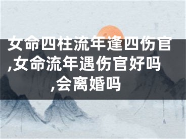 女命四柱流年逢四伤官,女命流年遇伤官好吗,会离婚吗