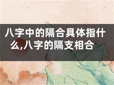 八字中的隔合具体指什么,八字的隔支相合