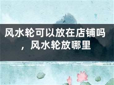 风水轮可以放在店铺吗，风水轮放哪里