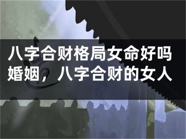 八字合财格局女命好吗婚姻，八字合财的女人