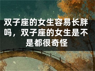 双子座的女生容易长胖吗，双子座的女生是不是都很奇怪