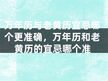 万年历与老黄历宜忌哪个更准确，万年历和老黄历的宜忌哪个准