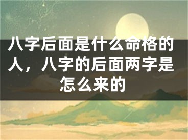 八字后面是什么命格的人，八字的后面两字是怎么来的
