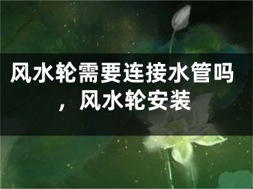 风水轮需要连接水管吗，风水轮安装