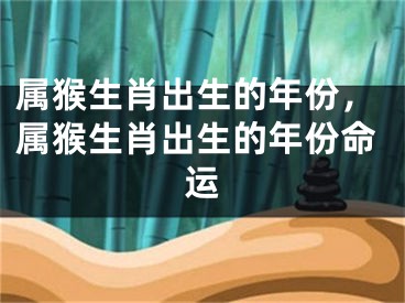 属猴生肖出生的年份，属猴生肖出生的年份命运