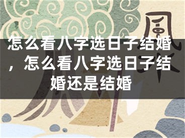 怎么看八字选日子结婚，怎么看八字选日子结婚还是结婚