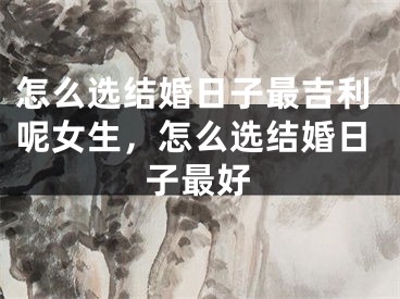 怎么选结婚日子最吉利呢女生，怎么选结婚日子最好