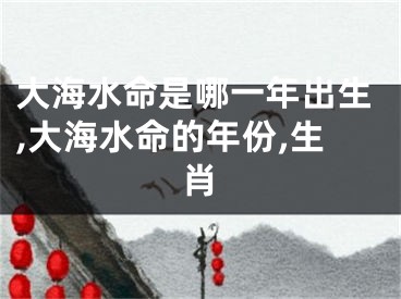 大海水命是哪一年出生,大海水命的年份,生肖