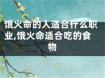 饿火命的人适合什么职业,饿火命适合吃的食物