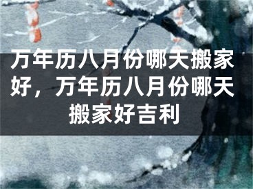 万年历八月份哪天搬家好，万年历八月份哪天搬家好吉利