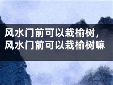 风水门前可以栽榆树,风水门前可以栽榆树嘛