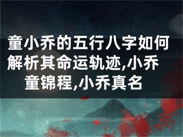 童小乔的五行八字如何解析其命运轨迹,小乔童锦程,小乔真名