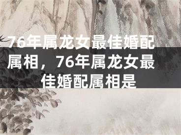 76年属龙女最佳婚配属相，76年属龙女最佳婚配属相是