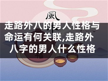 走路外八的男人性格与命运有何关联,走路外八字的男人什么性格