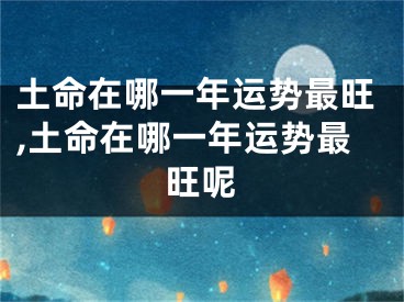 土命在哪一年运势最旺,土命在哪一年运势最旺呢