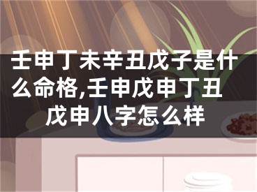 壬申丁未辛丑戊子是什么命格,壬申戊申丁丑戊申八字怎么样
