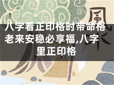 八字看正印格时带命格老来安稳必享福,八字里正印格