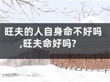 旺夫的人自身命不好吗,旺夫命好吗?