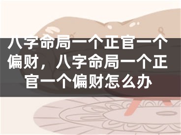 八字命局一个正官一个偏财，八字命局一个正官一个偏财怎么办