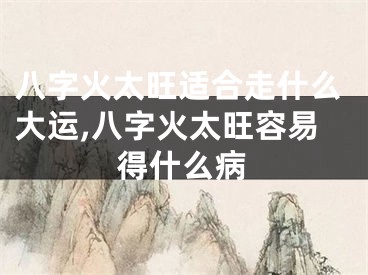 八字火太旺适合走什么大运,八字火太旺容易得什么病