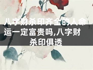 八字财杀印齐全的人命运一定富贵吗,八字财杀印俱透