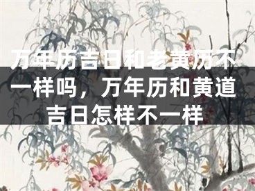 万年历吉日和老黄历不一样吗，万年历和黄道吉日怎样不一样