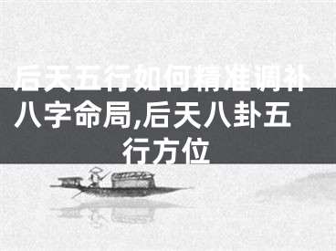 后天五行如何精准调补八字命局,后天八卦五行方位
