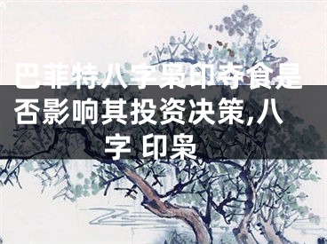 巴菲特八字枭印夺食是否影响其投资决策,八字 印枭