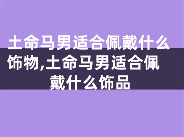 土命马男适合佩戴什么饰物,土命马男适合佩戴什么饰品