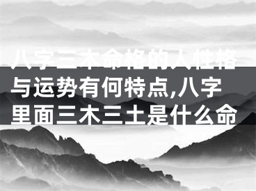 八字三木命格的人性格与运势有何特点,八字里面三木三土是什么命