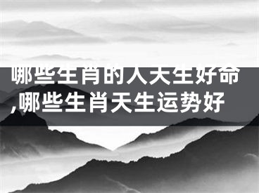 哪些生肖的人天生好命,哪些生肖天生运势好