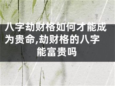 八字劫财格如何才能成为贵命,劫财格的八字能富贵吗